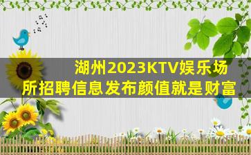 湖州2023KTV娱乐场所招聘信息发布颜值就是财富